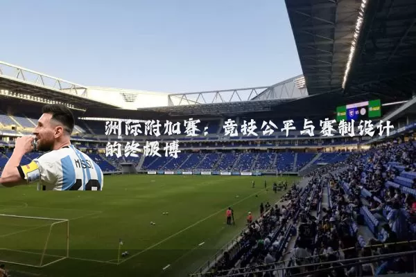 洲际附加赛:竞技公平与赛制设计的终极博弈