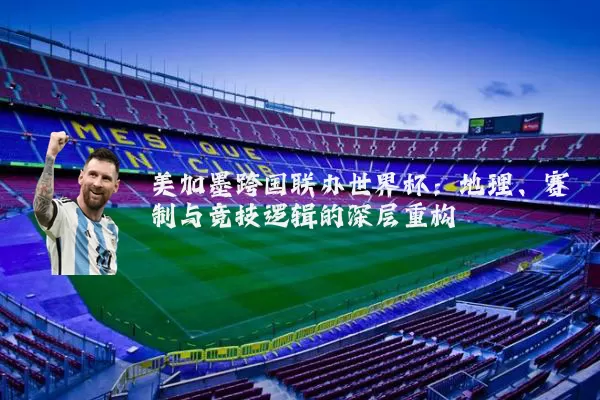 美加墨跨国联办世界杯:地理、赛制与竞技逻辑的深层重构
