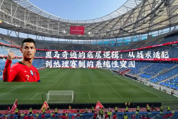 黑马奇迹的底层逻辑:从战术适配到地理赛制的系统性突围