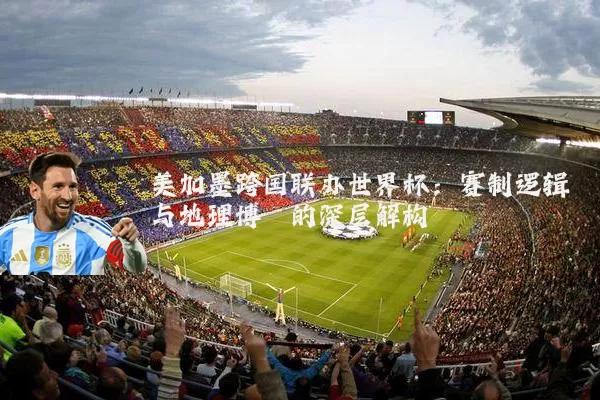 美加墨跨国联办世界杯:赛制逻辑与地理博弈的深层解构