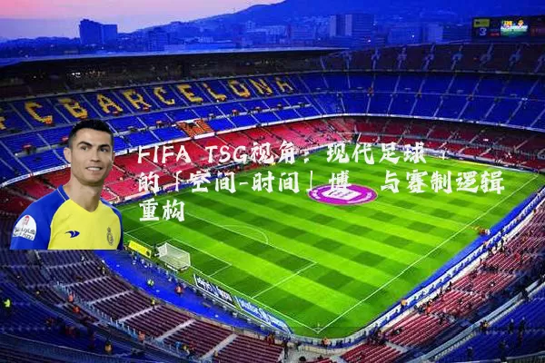 FIFA TSG视角:现代足球的「空间-时间」博弈与赛制逻辑重构