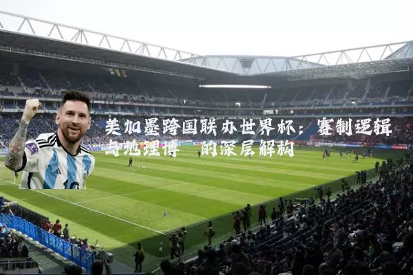美加墨跨国联办世界杯:赛制逻辑与地理博弈的深层解构