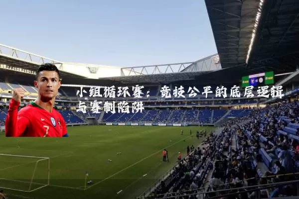 小组循环赛:竞技公平的底层逻辑与赛制陷阱