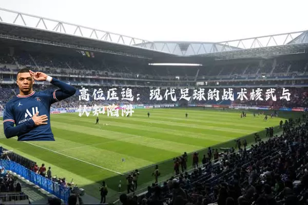 高位压迫:现代足球的战术核武与认知陷阱