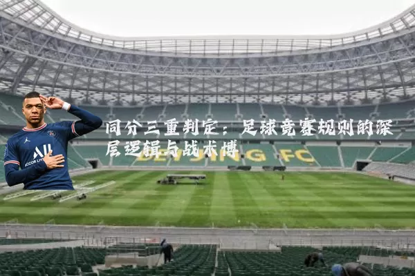 同分三重判定:足球竞赛规则的深层逻辑与战术博弈