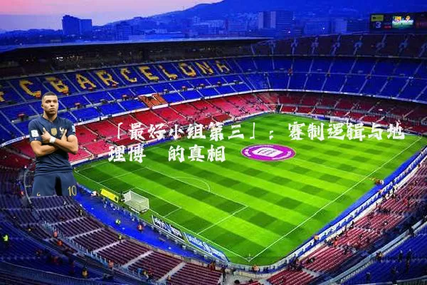 「最好小组第三」：赛制逻辑与地理博弈的真相