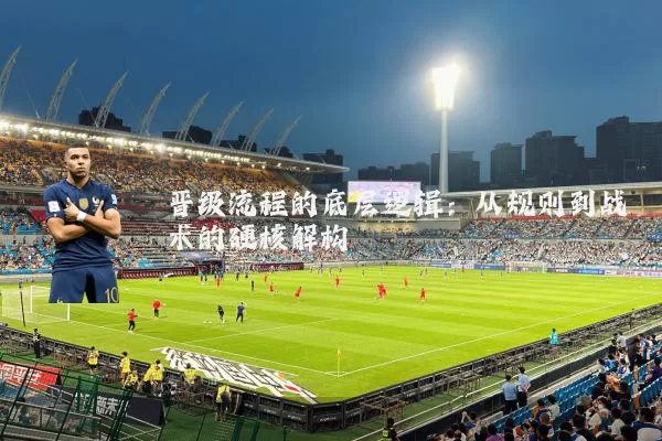 晋级流程的底层逻辑:从规则到战术的硬核解构