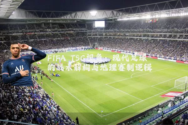 FIFA TSG视角:现代足球的战术解构与地理赛制逻辑