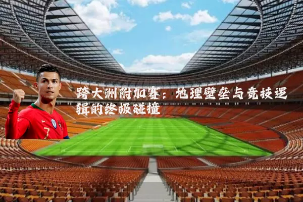 跨大洲附加赛:地理壁垒与竞技逻辑的终极碰撞