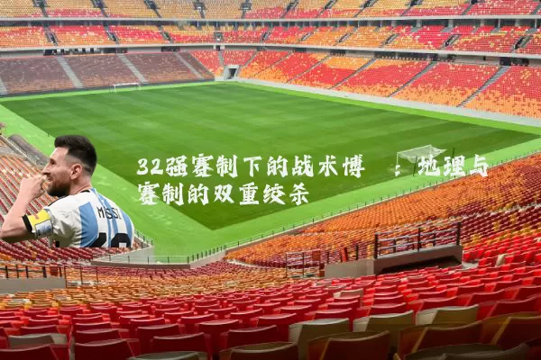 32强赛制下的战术博弈:地理与赛制的双重绞杀