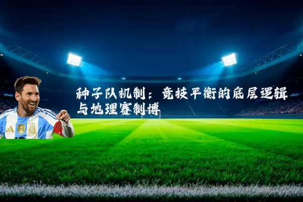 种子队机制:竞技平衡的底层逻辑与地理赛制博弈
