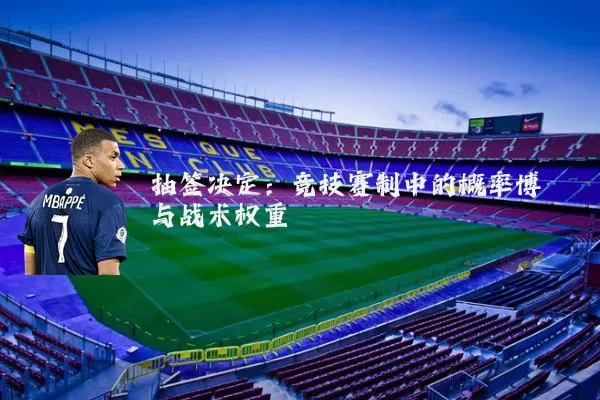 抽签决定:竞技赛制中的概率博弈与战术权重