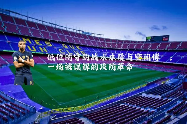 低位防守的战术本质与空间博弈:一场被误解的攻防革命