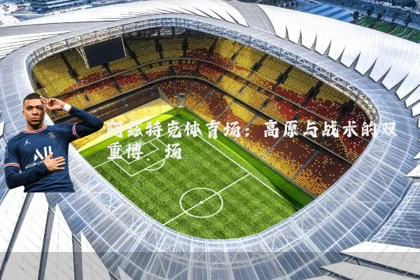 阿兹特克体育场:高原与战术的双重博弈场
